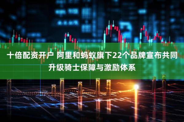 十倍配资开户 阿里和蚂蚁旗下22个品牌宣布共同升级骑士保障与激励体系