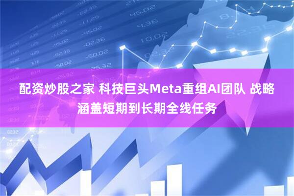 配资炒股之家 科技巨头Meta重组AI团队 战略涵盖短期到长期全线任务