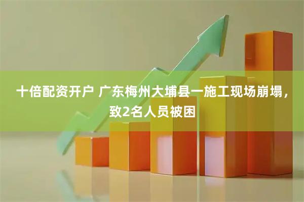 十倍配资开户 广东梅州大埔县一施工现场崩塌，致2名人员被困