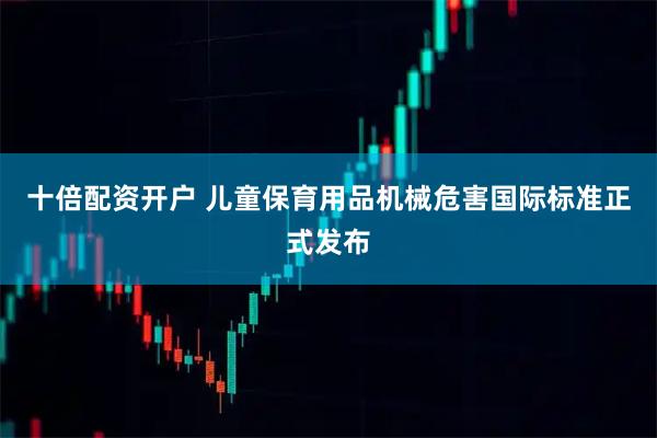 十倍配资开户 儿童保育用品机械危害国际标准正式发布