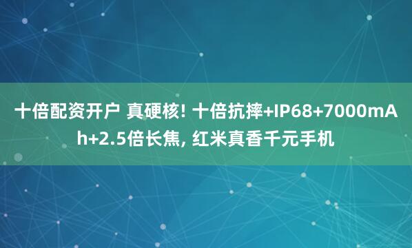 十倍配资开户 真硬核! 十倍抗摔+IP68+7000mAh+2.5倍长焦, 红米真香千元手机