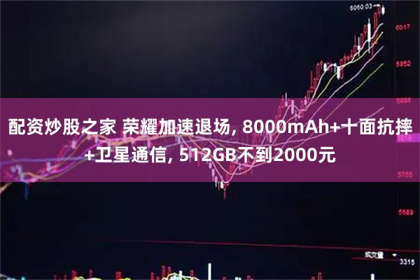配资炒股之家 荣耀加速退场, 8000mAh+十面抗摔+卫星通信, 512GB不到2000元