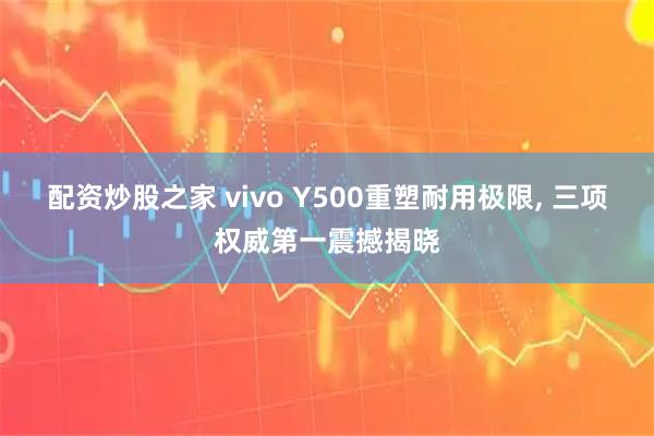 配资炒股之家 vivo Y500重塑耐用极限, 三项权威第一震撼揭晓