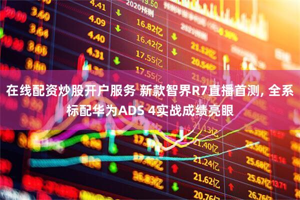 在线配资炒股开户服务 新款智界R7直播首测, 全系标配华为ADS 4实战成绩亮眼