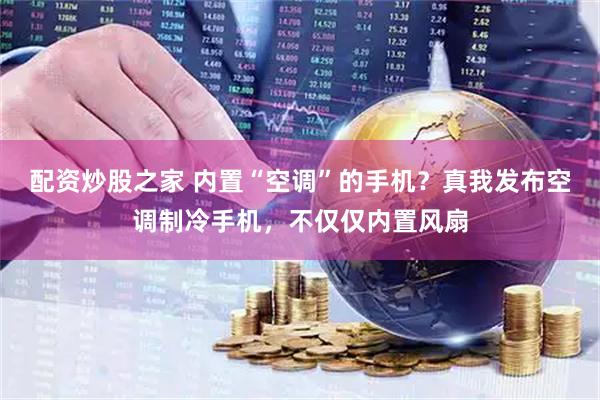配资炒股之家 内置“空调”的手机？真我发布空调制冷手机，不仅仅内置风扇