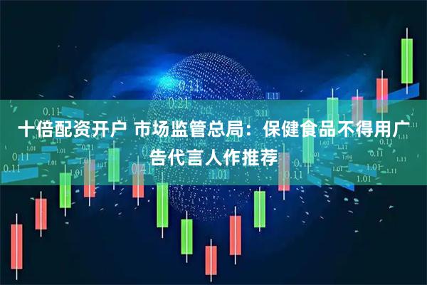 十倍配资开户 市场监管总局：保健食品不得用广告代言人作推荐
