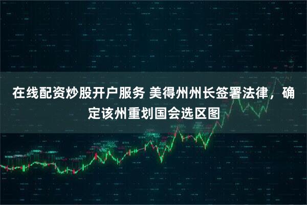 在线配资炒股开户服务 美得州州长签署法律，确定该州重划国会选区图