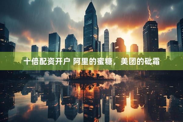 十倍配资开户 阿里的蜜糖，美团的砒霜