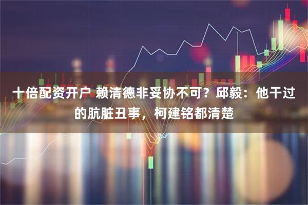 十倍配资开户 赖清德非妥协不可？邱毅：他干过的肮脏丑事，柯建铭都清楚