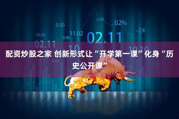 配资炒股之家 创新形式让“开学第一课”化身“历史公开课”