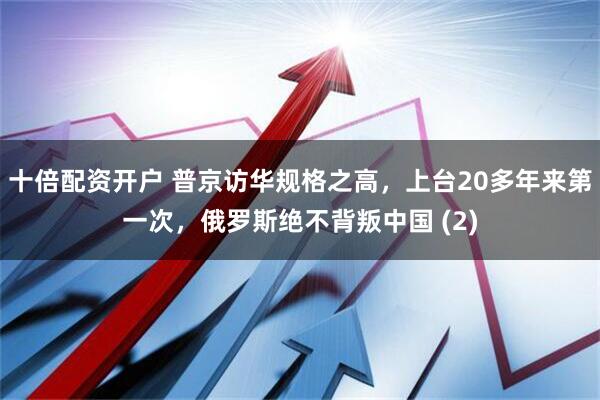 十倍配资开户 普京访华规格之高，上台20多年来第一次，俄罗斯绝不背叛中国 (2)