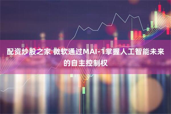 配资炒股之家 微软通过MAI-1掌握人工智能未来的自主控制权
