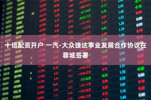 十倍配资开户 一汽-大众捷达事业发展合作协议在蓉城签署