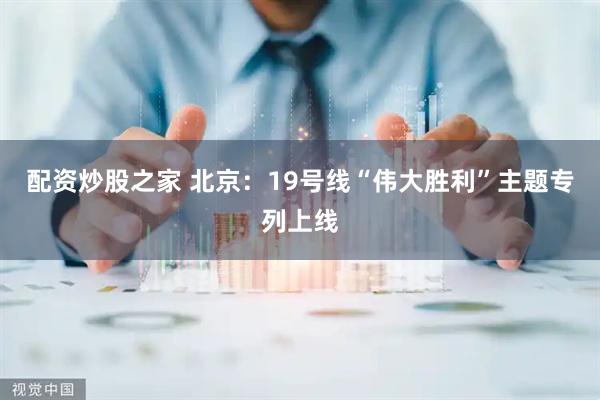 配资炒股之家 北京：19号线“伟大胜利”主题专列上线