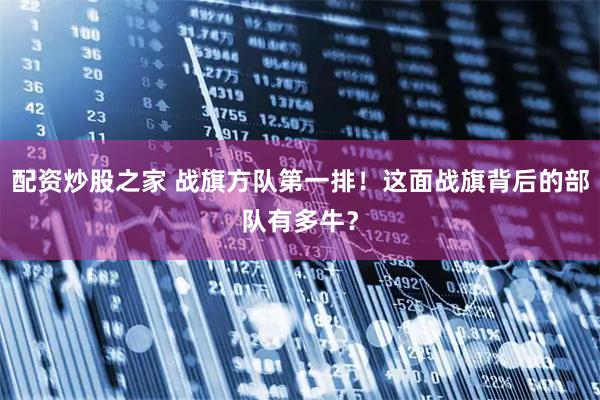 配资炒股之家 战旗方队第一排！这面战旗背后的部队有多牛？
