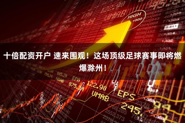 十倍配资开户 速来围观！这场顶级足球赛事即将燃爆滁州！