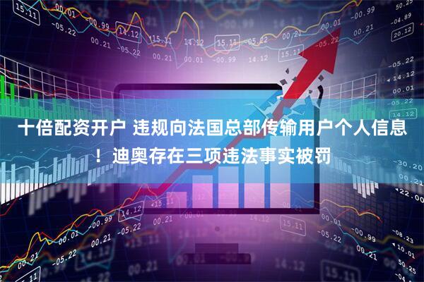 十倍配资开户 违规向法国总部传输用户个人信息！迪奥存在三项违法事实被罚
