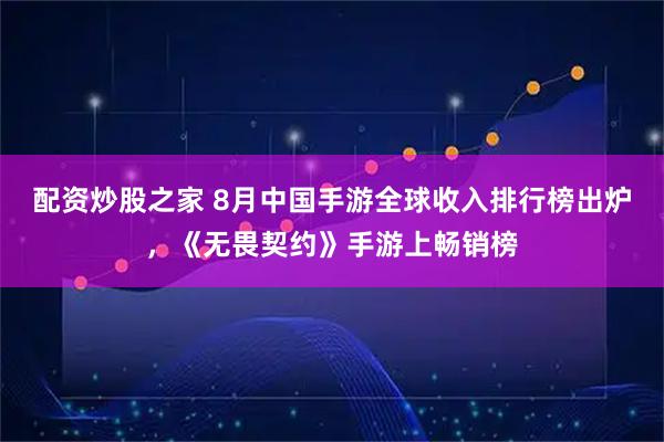 配资炒股之家 8月中国手游全球收入排行榜出炉，《无畏契约》手游上畅销榜