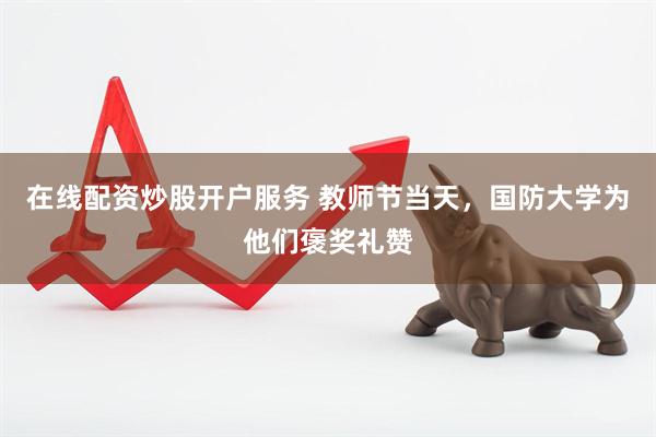 在线配资炒股开户服务 教师节当天，国防大学为他们褒奖礼赞