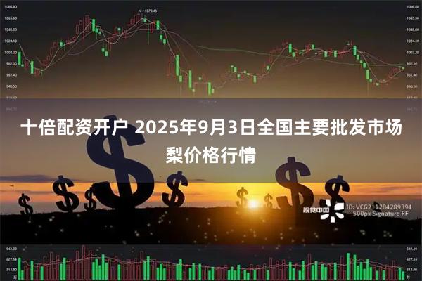 十倍配资开户 2025年9月3日全国主要批发市场梨价格行情