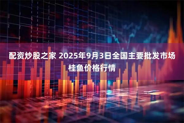 配资炒股之家 2025年9月3日全国主要批发市场桂鱼价格行情