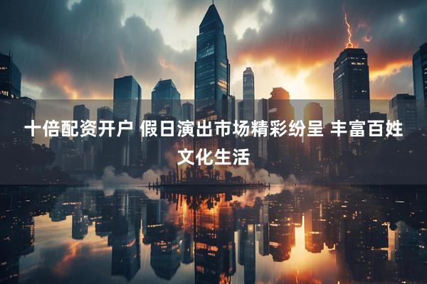 十倍配资开户 假日演出市场精彩纷呈 丰富百姓文化生活