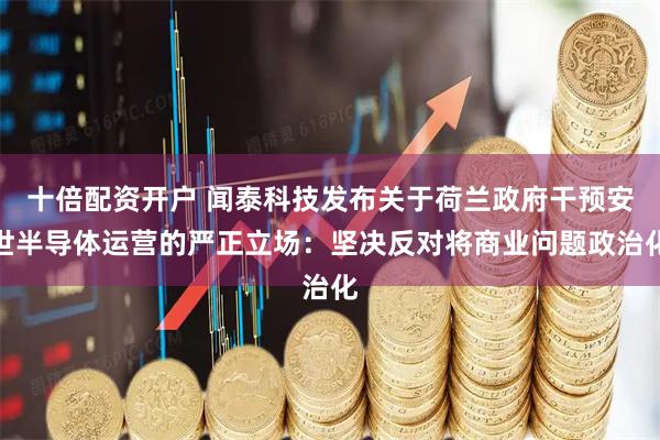 十倍配资开户 闻泰科技发布关于荷兰政府干预安世半导体运营的严正立场:坚决反对将商业问题政治化