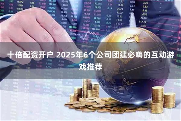 十倍配资开户 2025年6个公司团建必嗨的互动游戏推荐