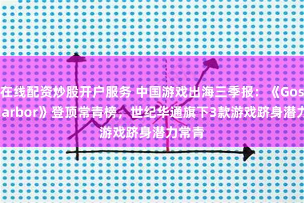 在线配资炒股开户服务 中国游戏出海三季报:《Gossip Harbor》登顶常青榜,世纪华通旗下3款游戏跻身潜力常青