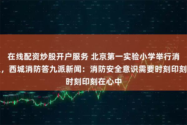 在线配资炒股开户服务 北京第一实验小学举行消防演练,西城消防答九派新闻:消防安全意识需要时刻印刻在心中