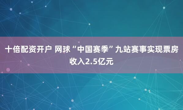 十倍配资开户 网球“中国赛季”九站赛事实现票房收入2.5亿元