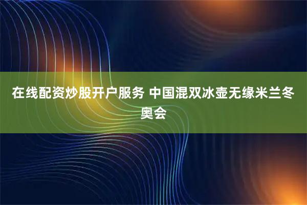 在线配资炒股开户服务 中国混双冰壶无缘米兰冬奥会
