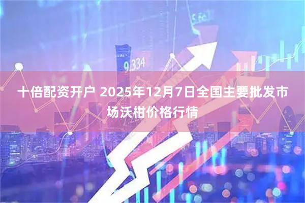 十倍配资开户 2025年12月7日全国主要批发市场沃柑价格行情