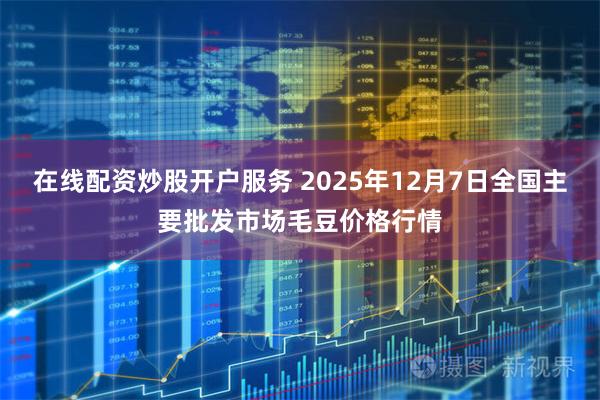 在线配资炒股开户服务 2025年12月7日全国主要批发市场毛豆价格行情