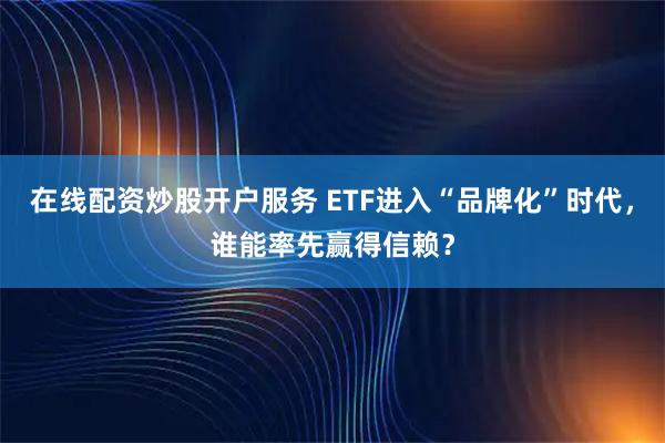 在线配资炒股开户服务 ETF进入“品牌化”时代，谁能率先赢得信赖？