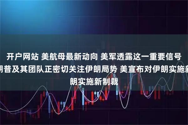 开户网站 美航母最新动向 美军透露这一重要信号！特朗普及其团队正密切关注伊朗局势 美宣布对伊朗实施新制裁