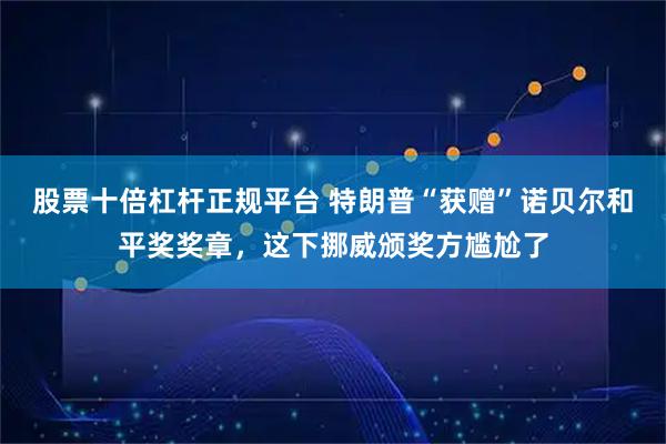 股票十倍杠杆正规平台 特朗普“获赠”诺贝尔和平奖奖章，这下挪威颁奖方尴尬了