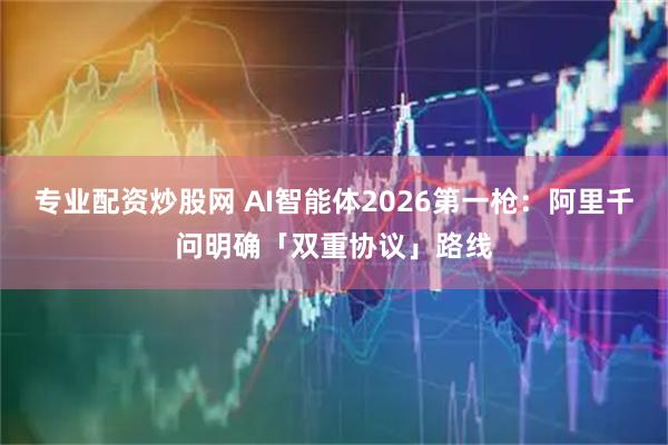 专业配资炒股网 AI智能体2026第一枪：阿里千问明确「双重协议」路线