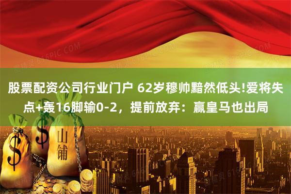 股票配资公司行业门户 62岁穆帅黯然低头!爱将失点+轰16脚输0-2，提前放弃：赢皇马也出局