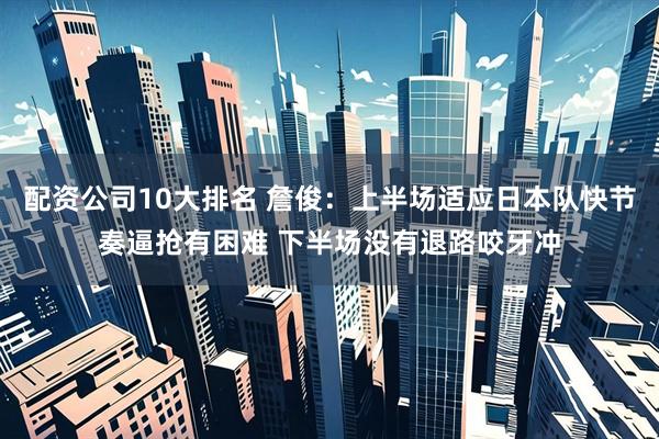 配资公司10大排名 詹俊：上半场适应日本队快节奏逼抢有困难 下半场没有退路咬牙冲