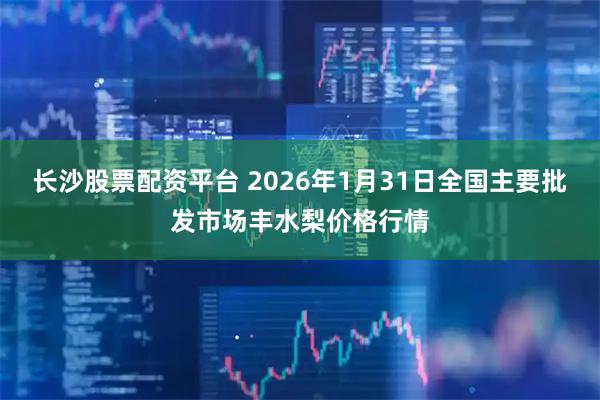 长沙股票配资平台 2026年1月31日全国主要批发市场丰水梨价格行情