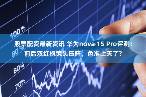 股票配资最新资讯 华为nova 15 Pro评测：前后双红枫镜头压阵，色准上天了?