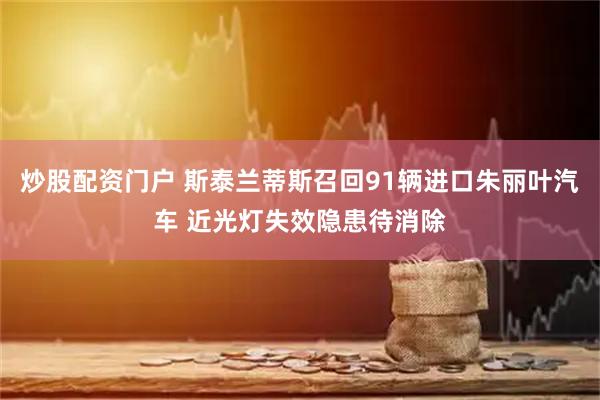 炒股配资门户 斯泰兰蒂斯召回91辆进口朱丽叶汽车 近光灯失效隐患待消除