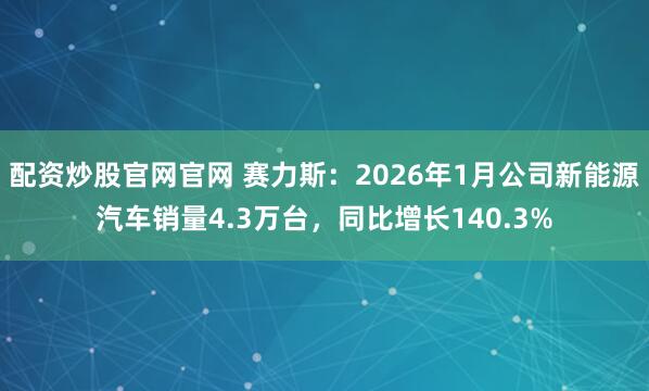 配资炒股官网官网 赛力斯：2026年1月公司新能源汽车销量4.3万台，同比增长140.3%