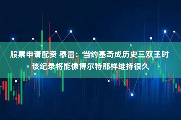 股票申请配资 穆雷：当约基奇成历史三双王时 该纪录将能像博尔特那样维持很久
