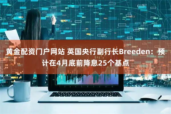 黄金配资门户网站 英国央行副行长Breeden：预计在4月底前降息25个基点