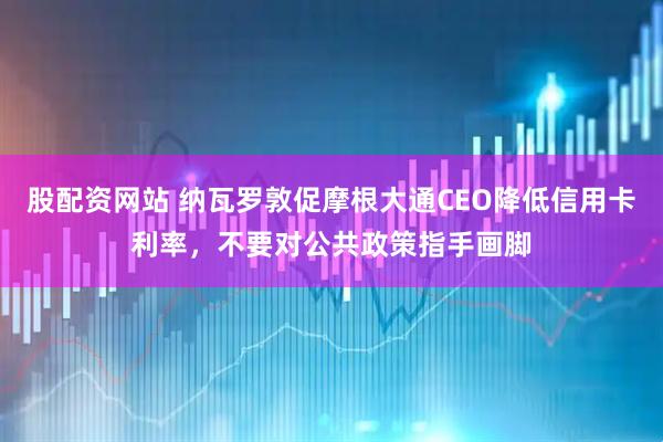 股配资网站 纳瓦罗敦促摩根大通CEO降低信用卡利率，不要对公共政策指手画脚