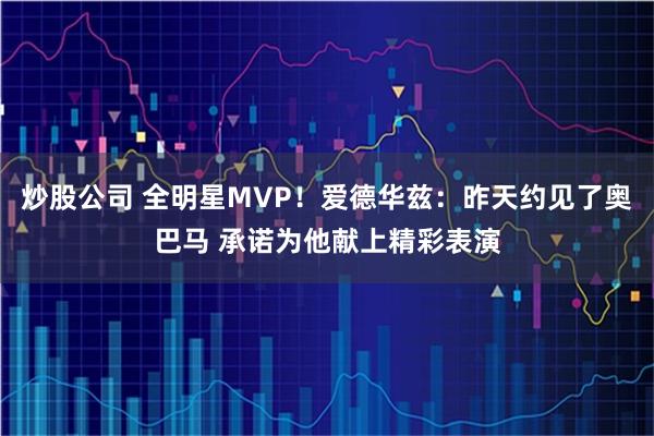 炒股公司 全明星MVP！爱德华兹：昨天约见了奥巴马 承诺为他献上精彩表演