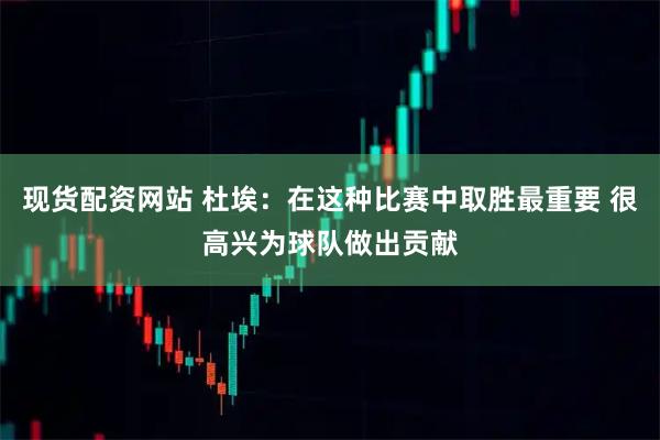 现货配资网站 杜埃：在这种比赛中取胜最重要 很高兴为球队做出贡献