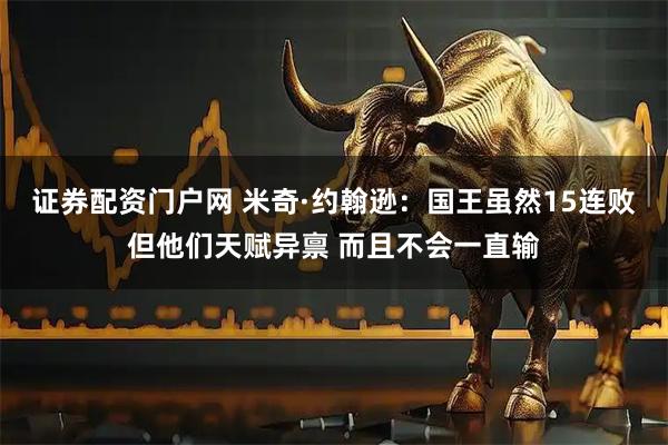 证券配资门户网 米奇·约翰逊：国王虽然15连败但他们天赋异禀 而且不会一直输